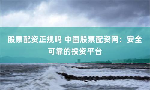 股票配资正规吗 中国股票配资网：安全可靠的投资平台