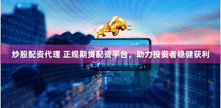 炒股配资代理 正规期货配资平台，助力投资者稳健获利