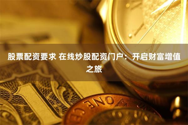 股票配资要求 在线炒股配资门户：开启财富增值之旅