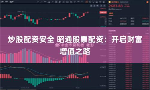 炒股配资安全 昭通股票配资：开启财富增值之路