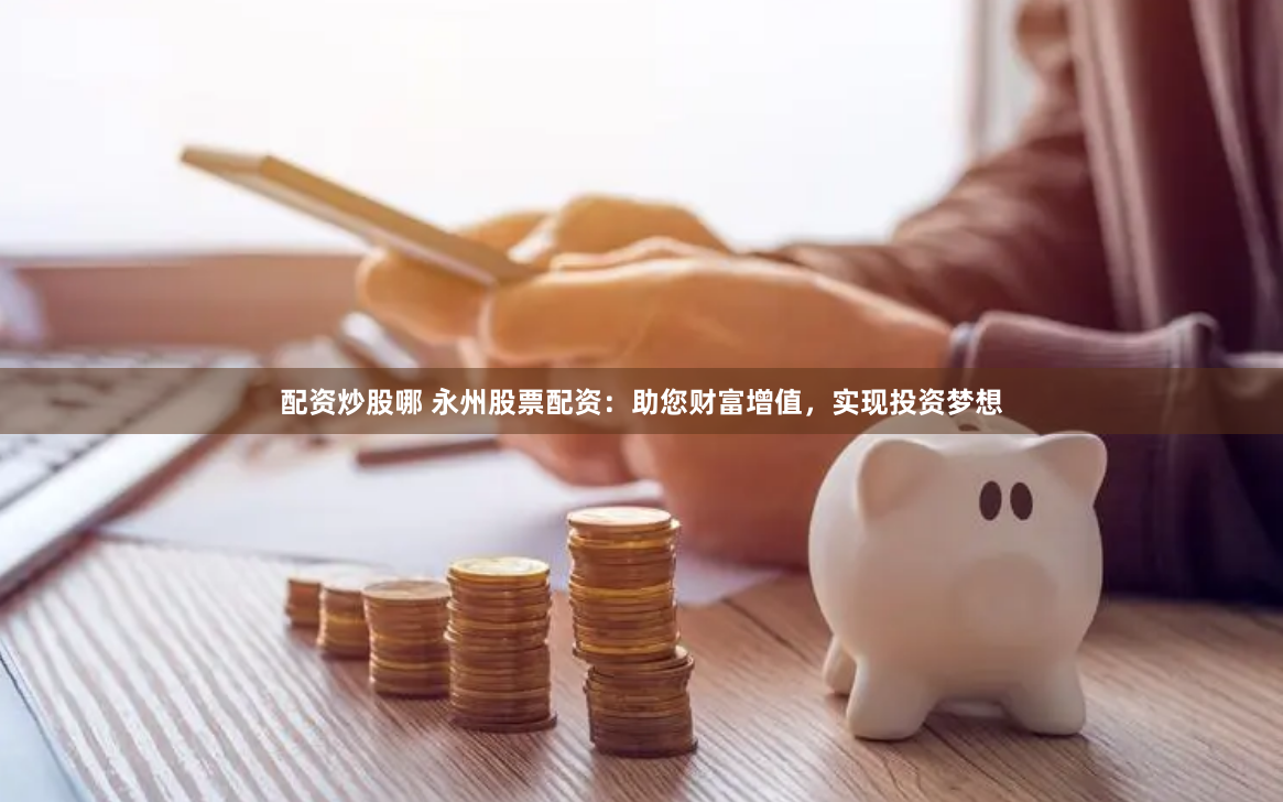 配资炒股哪 永州股票配资：助您财富增值，实现投资梦想