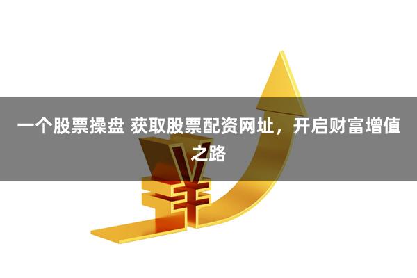 一个股票操盘 获取股票配资网址，开启财富增值之路