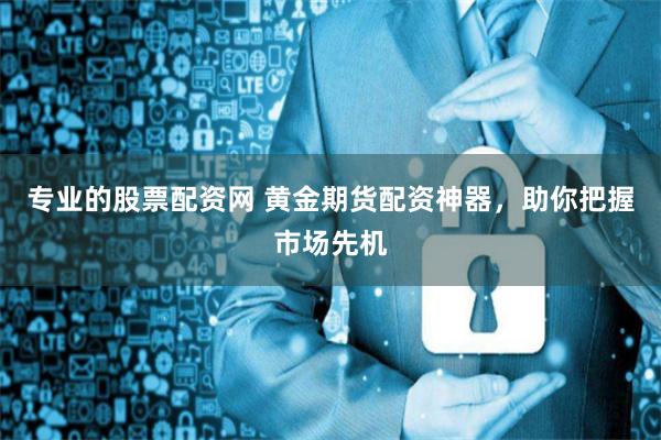 专业的股票配资网 黄金期货配资神器，助你把握市场先机