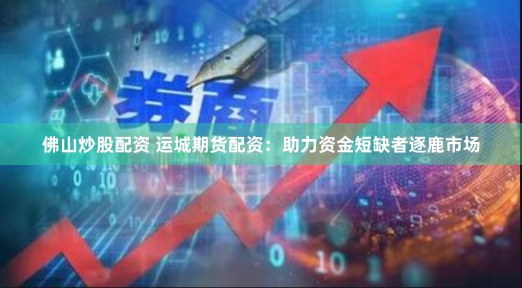 佛山炒股配资 运城期货配资：助力资金短缺者逐鹿市场