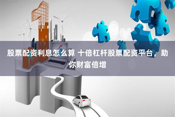 股票配资利息怎么算 十倍杠杆股票配资平台，助你财富倍增