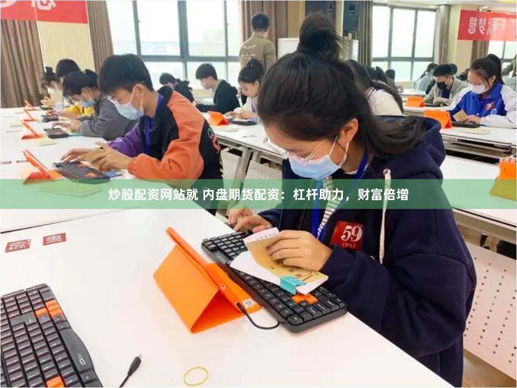 炒股配资网站就 内盘期货配资：杠杆助力，财富倍增