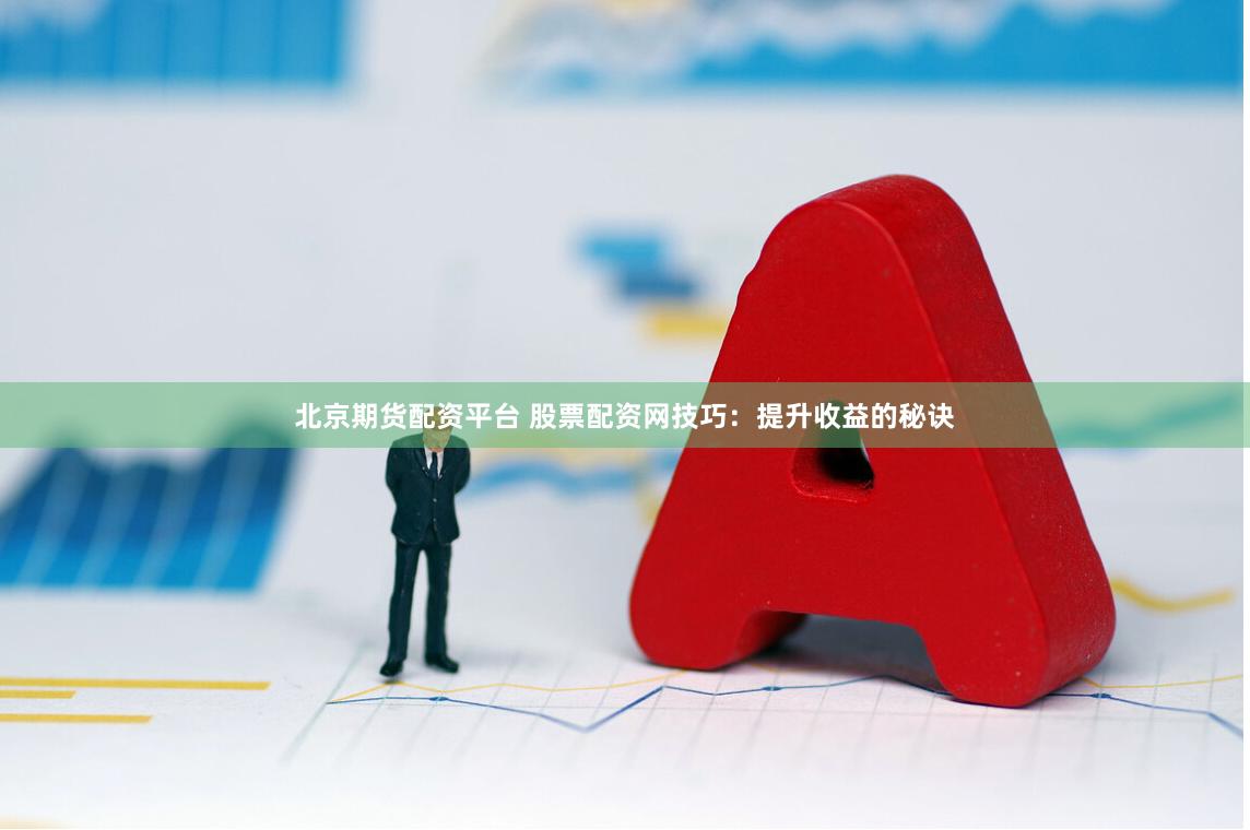 北京期货配资平台 股票配资网技巧：提升收益的秘诀