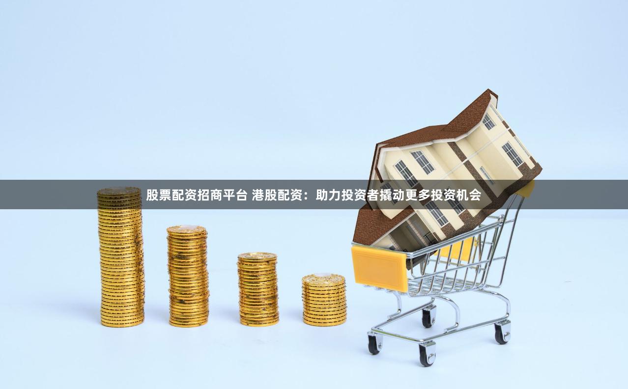 股票配资招商平台 港股配资：助力投资者撬动更多投资机会