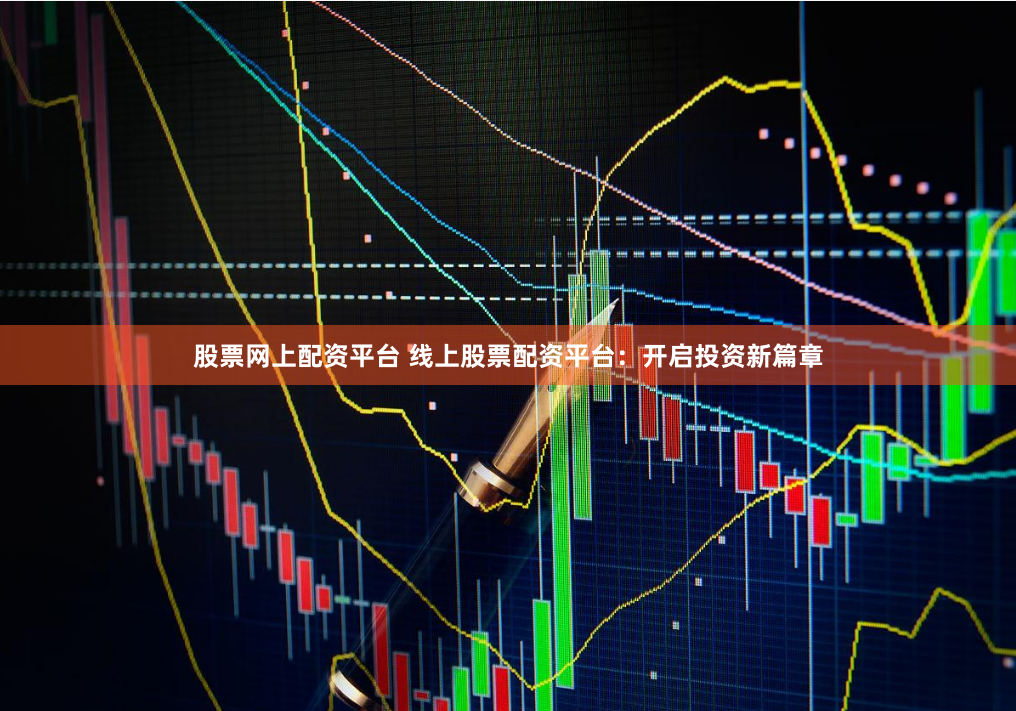 股票网上配资平台 线上股票配资平台：开启投资新篇章