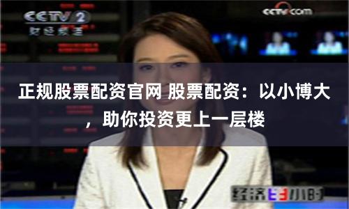 正规股票配资官网 股票配资：以小博大，助你投资更上一层楼
