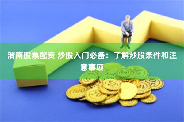 渭南股票配资 炒股入门必备：了解炒股条件和注意事项