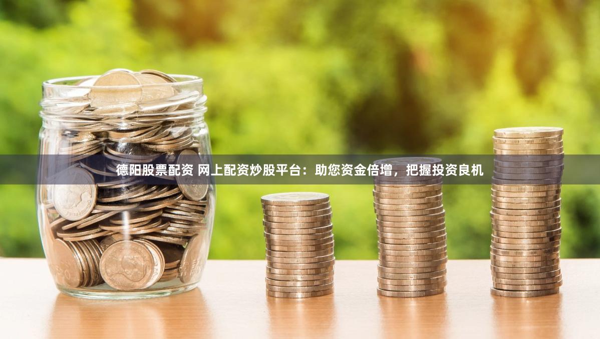 德阳股票配资 网上配资炒股平台：助您资金倍增，把握投资良机