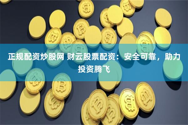 正规配资炒股网 财云股票配资：安全可靠，助力投资腾飞
