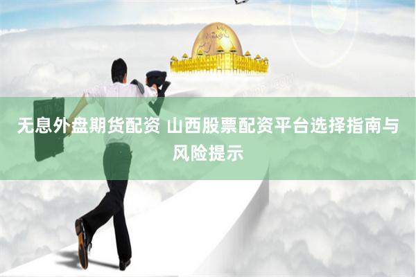 无息外盘期货配资 山西股票配资平台选择指南与风险提示