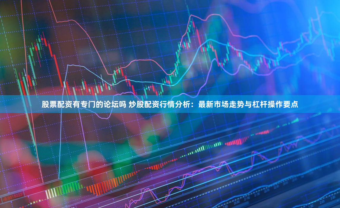股票配资有专门的论坛吗 炒股配资行情分析：最新市场走势与杠杆操作要点