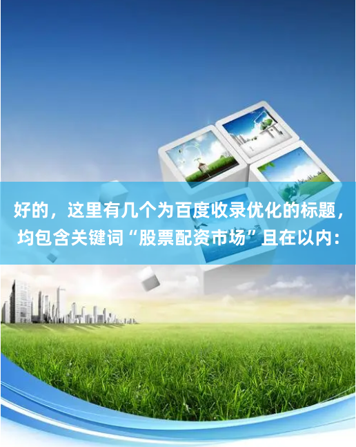 好的，这里有几个为百度收录优化的标题，均包含关键词“股票配资市场”且在以内：