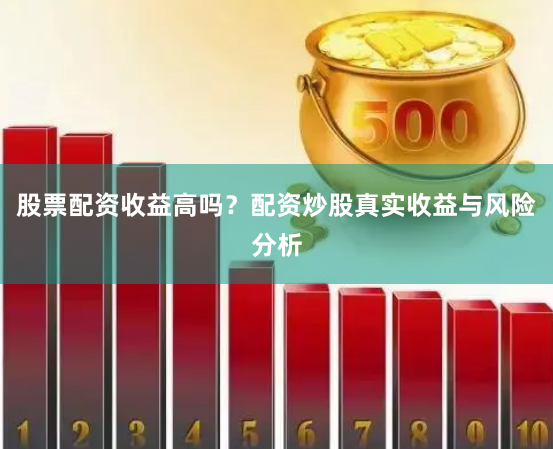 股票配资收益高吗？配资炒股真实收益与风险分析