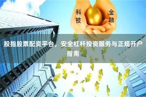 股指股票配资平台，安全杠杆投资服务与正规开户指南