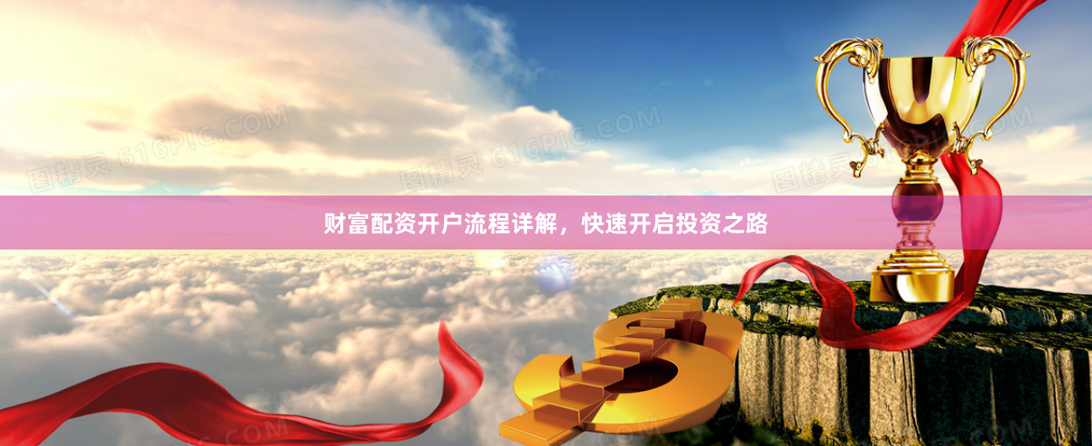 财富配资开户流程详解，快速开启投资之路