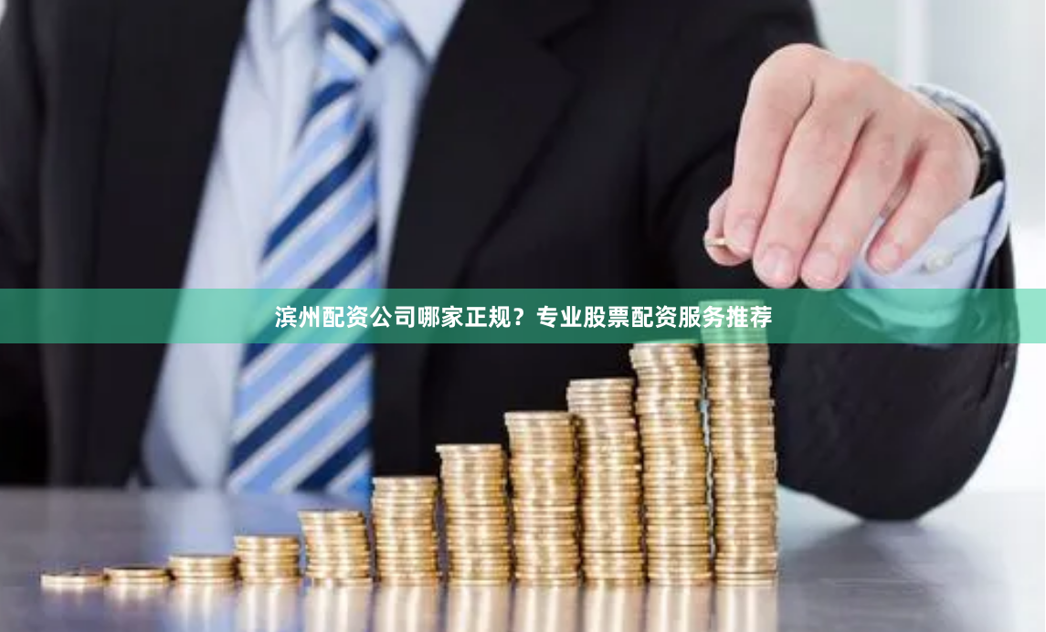滨州配资公司哪家正规？专业股票配资服务推荐