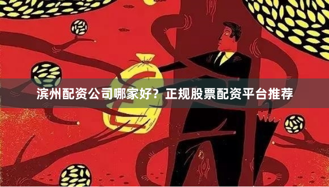 滨州配资公司哪家好？正规股票配资平台推荐