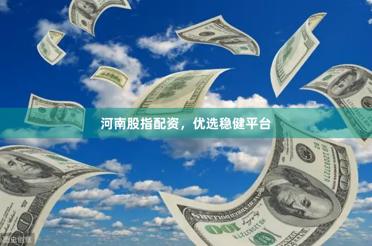 河南股指配资，优选稳健平台