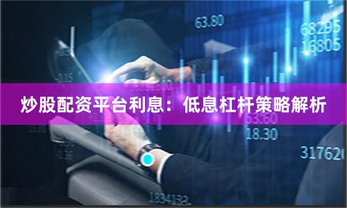 炒股配资平台利息：低息杠杆策略解析